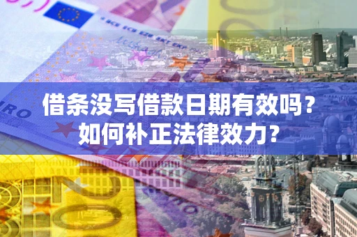 济南借条没写借款日期有效吗？如何补正法律效力？