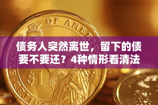 济南债务人突然离世，留下的债要不要还？4种情形看清法律判决