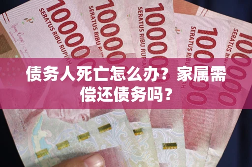 济南债务人死亡怎么办？家属需偿还债务吗？