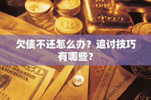 济南欠债不还怎么办？追讨技巧有哪些？