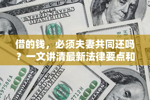 济南借的钱，必须夫妻共同还吗？一文讲清最新法律要点和避坑指南