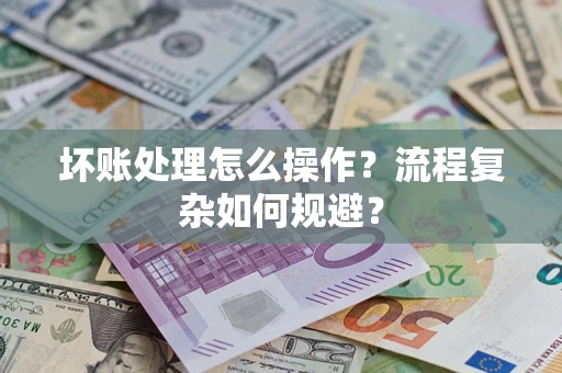 济南坏账处理怎么操作？流程复杂如何规避？