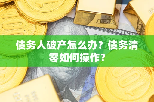 济南债务人破产怎么办？债务清零如何操作？