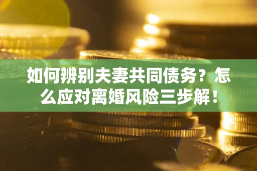 济南如何辨别夫妻共同债务？怎么应对离婚风险三步解！
