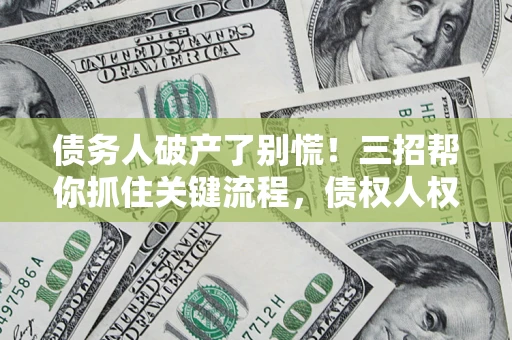 济南债务人破产了别慌！三招帮你抓住关键流程，债权人权益不再缩水