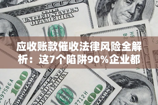 济南应收账款催收法律风险全解析：这7个陷阱90%企业都踩过（含合规应对指南）
