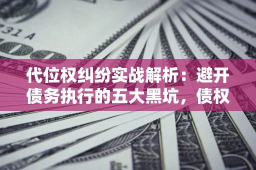 济南代位权纠纷实战解析：避开债务执行的五大黑坑，债权人必看指南