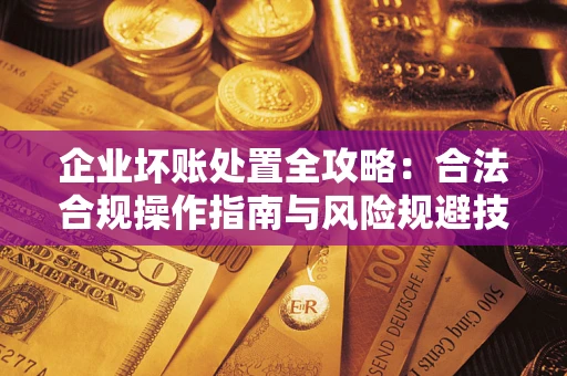 济南企业坏账处置全攻略：合法合规操作指南与风险规避技巧解析
