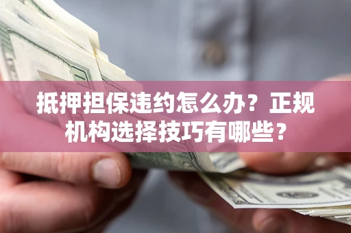济南抵押担保违约怎么办？正规机构选择技巧有哪些？