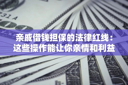 济南亲戚借钱担保的法律红线：这些操作能让你亲情和利益两不误