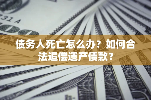 济南债务人死亡怎么办？如何合法追偿遗产债款？