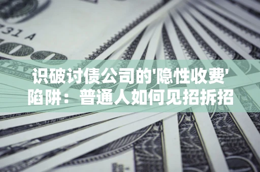 济南识破讨债公司的'隐性收费'陷阱：普通人如何见招拆招？