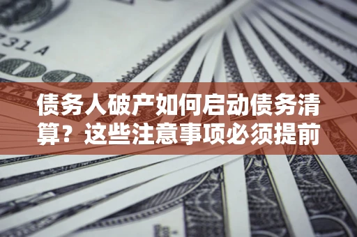 济南债务人破产如何启动债务清算？这些注意事项必须提前知道