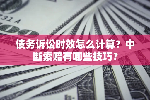 济南债务诉讼时效怎么计算？中断索赔有哪些技巧？