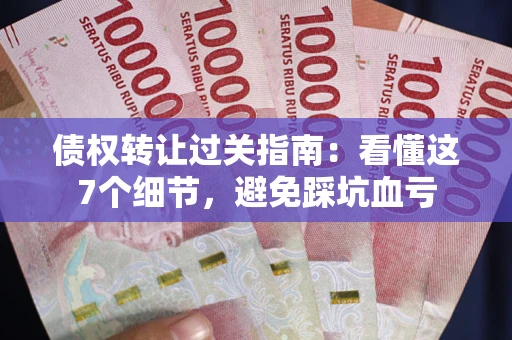 济南债权转让过关指南：看懂这7个细节，避免踩坑血亏