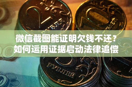 济南微信截图能证明欠钱不还？如何运用证据启动法律追偿程序？
