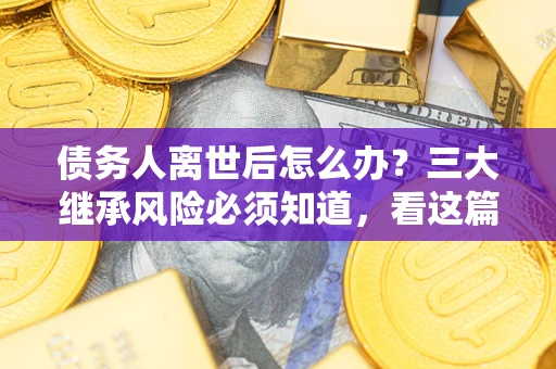 济南债务人离世后怎么办？三大继承风险必须知道，看这篇就够了