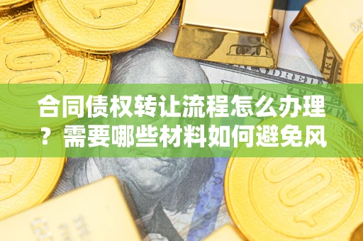 济南合同债权转让流程怎么办理？需要哪些材料如何避免风险？
