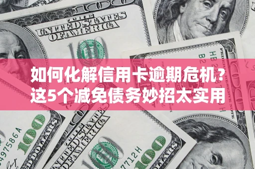 济南如何化解信用卡逾期危机？这5个减免债务妙招太实用