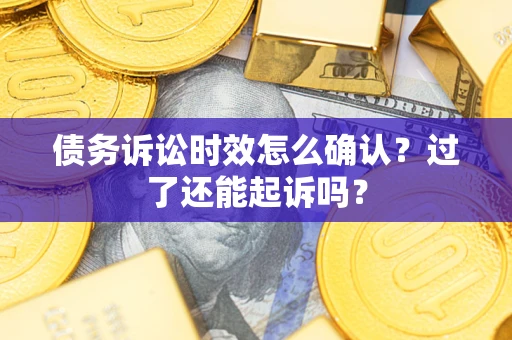 济南债务诉讼时效怎么确认？过了还能起诉吗？
