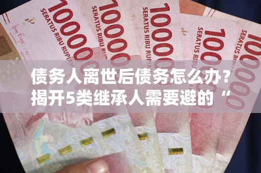 济南债务人离世后债务怎么办？揭开5类继承人需要避的“坑”