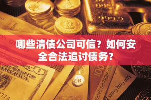 济南哪些清债公司可信？如何安全合法追讨债务？