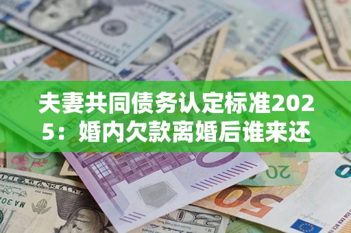 济南夫妻共同债务认定标准2025:婚内欠款离婚后谁来还? 济南夫妻共同债务认定标准2025:婚内欠款离婚后谁来还?