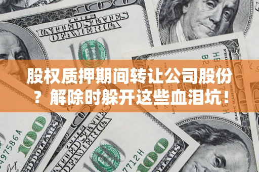 济南股权质押期间转让公司股份？解除时躲开这些血泪坑！