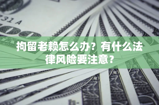 济南拘留老赖怎么办？有什么法律风险要注意？