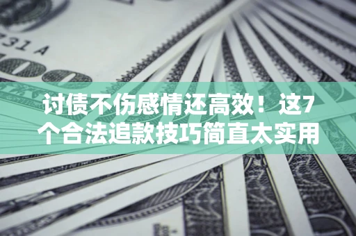 济南讨债不伤感情还高效！这7个合法追款技巧简直太实用