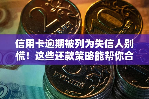 济南信用卡逾期被列为失信人别慌！这些还款策略能帮你合法止损