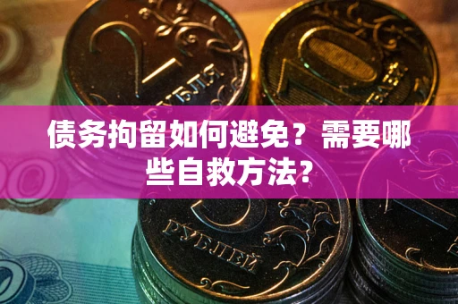 济南债务拘留如何避免？需要哪些自救方法？
