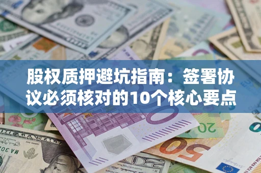 济南股权质押避坑指南：签署协议必须核对的10个核心要点