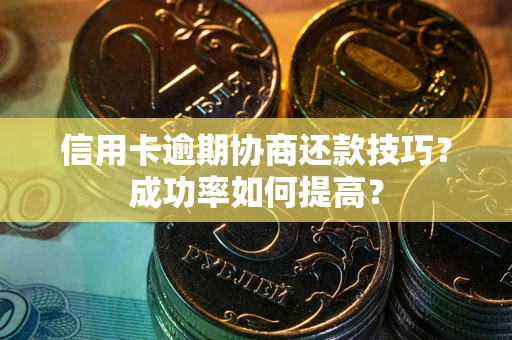 济南信用卡逾期协商还款技巧？成功率如何提高？