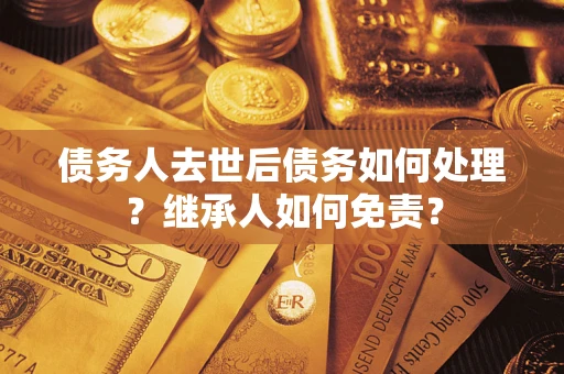 济南债务人去世后债务如何处理？继承人如何免责？