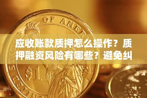济南应收账款质押怎么操作？质押融资风险有哪些？避免纠纷高效融资技巧