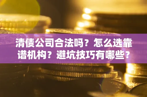济南清债公司合法吗？怎么选靠谱机构？避坑技巧有哪些？