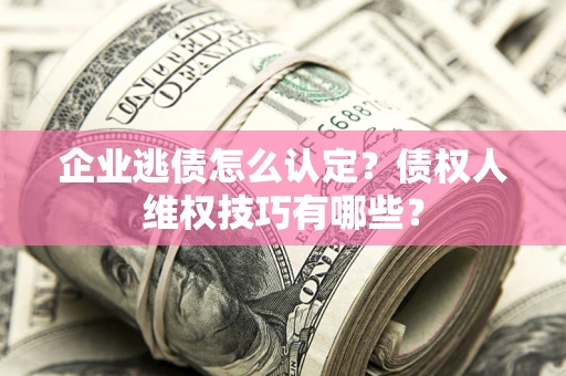 济南企业逃债怎么认定？债权人维权技巧有哪些？