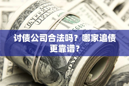 济南讨债公司合法吗？哪家追债更靠谱？