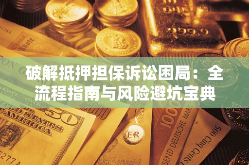 济南破解抵押担保诉讼困局：全流程指南与风险避坑宝典