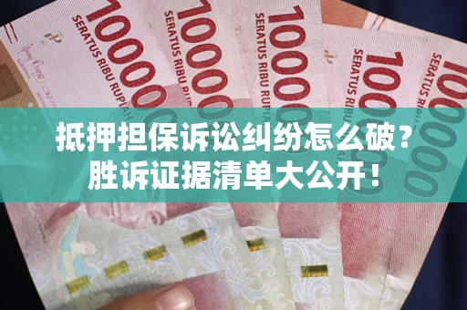 济南抵押担保诉讼纠纷怎么破？胜诉证据清单大公开！