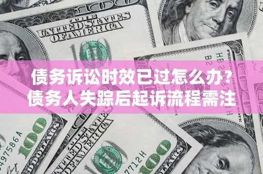 济南债务诉讼时效已过怎么办？债务人失踪后起诉流程需注意什么？