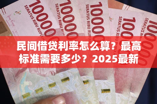 济南民间借贷利率怎么算？最高标准需要多少？2025最新避坑指南