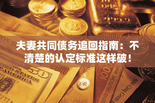 济南夫妻共同债务追回指南：不清楚的认定标准这样破！