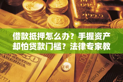 济南借款抵押怎么办？手握资产却怕贷款门槛？法律专家教你办抵押不踩坑