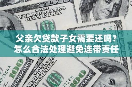 济南父亲欠贷款子女需要还吗？怎么合法处理避免连带责任？
