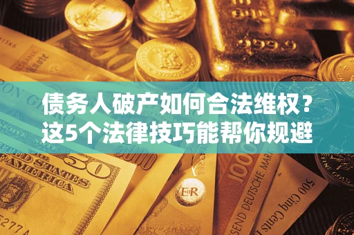 济南债务人破产如何合法维权？这5个法律技巧能帮你规避风险