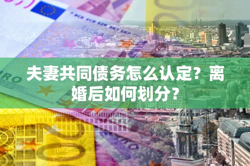 济南夫妻共同债务怎么认定？离婚后如何划分？