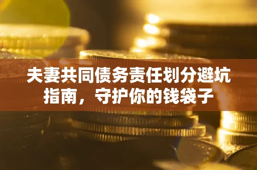 济南夫妻共同债务责任划分避坑指南，守护你的钱袋子