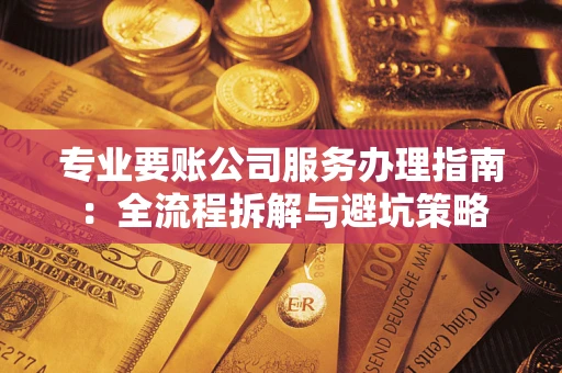 济南专业要账公司服务办理指南：全流程拆解与避坑策略